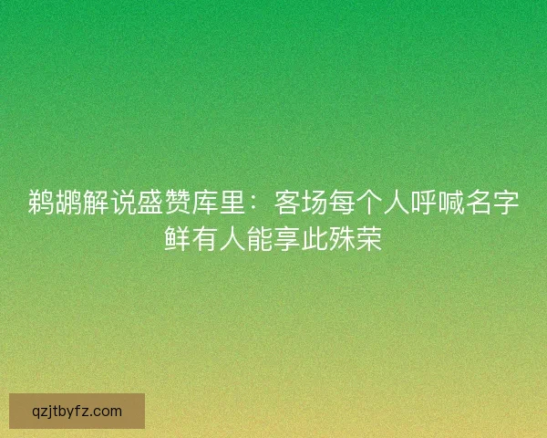 鹈鹕解说盛赞库里：客场每个人呼喊名字鲜有人能享此殊荣
