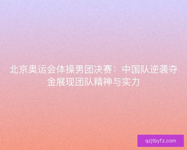 北京奥运会体操男团决赛：中国队逆袭夺金展现团队精神与实力