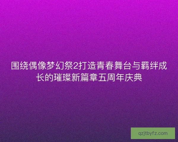 围绕偶像梦幻祭2打造青春舞台与羁绊成长的璀璨新篇章五周年庆典