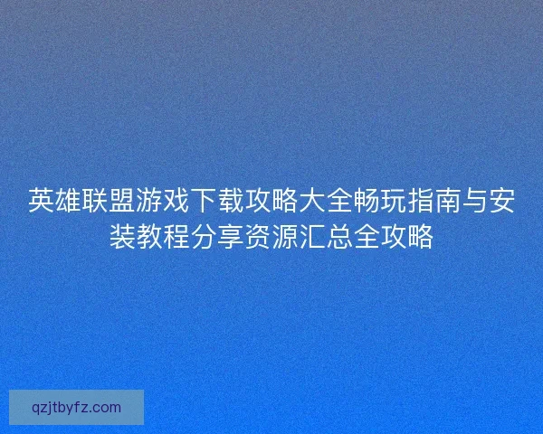 英雄联盟游戏下载攻略大全畅玩指南与安装教程分享资源汇总全攻略