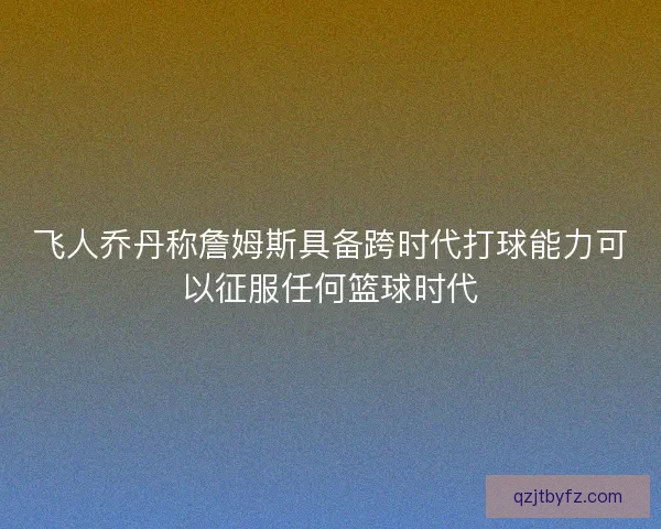 飞人乔丹称詹姆斯具备跨时代打球能力可以征服任何篮球时代