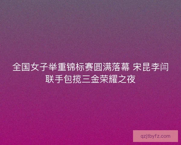 全国女子举重锦标赛圆满落幕 宋昆李闫联手包揽三金荣耀之夜
