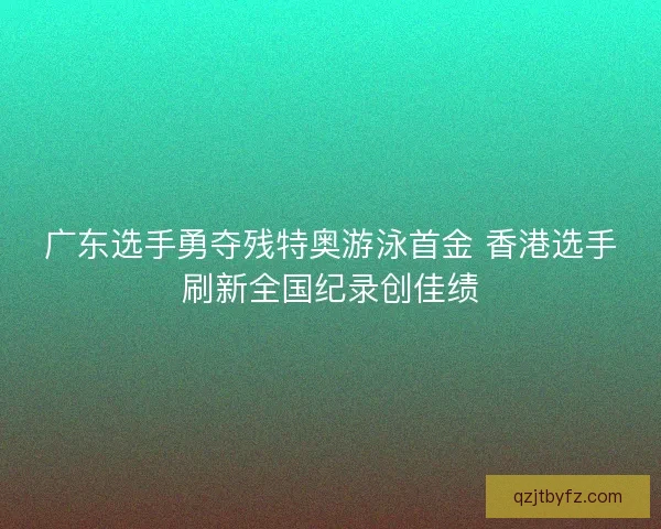 广东选手勇夺残特奥游泳首金 香港选手刷新全国纪录创佳绩